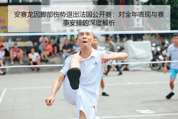 安赛龙因脚部伤势退出法国公开赛：对全年表现与赛事安排的深度解析（CROWN SPORTS）