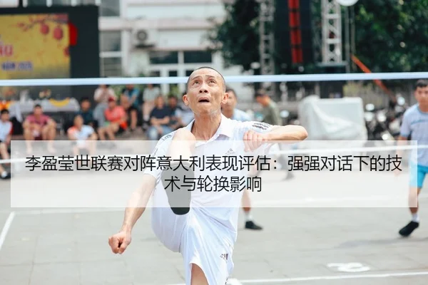李盈莹世联赛对阵意大利表现评估：强强对话下的技术与轮换影响 - CROWN SPORTS