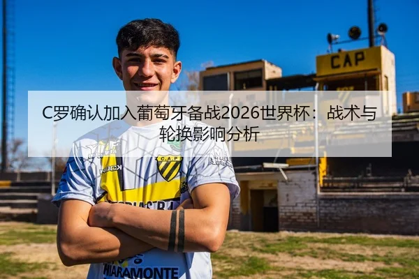 C罗确认加入葡萄牙备战2026世界杯：战术与轮换影响分析（CROWN SPORTS）