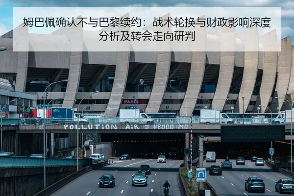 姆巴佩确认不与巴黎续约：战术轮换与财政影响深度分析及转会走向研判