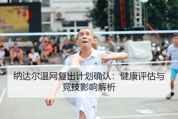 纳达尔温网复出计划确认：健康评估与竞技影响解析