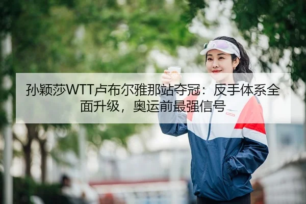 孙颖莎WTT卢布尔雅那站夺冠：反手体系全面升级，奥运前最强信号 - CROWN SPORTS